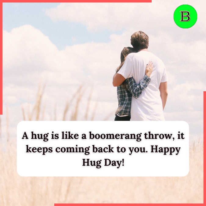 A hug is like a boomerang throw, it keeps coming back to you. Happy Hug Day!