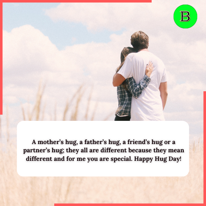 A mother’s hug, a father’s hug, a friend’s hug or a partner’s hug; they all are different because they mean different and for me you are special. Happy Hug Day!