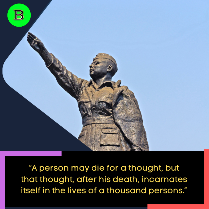 “A person may die for a thought, but that thought, after his death, incarnates itself in the lives of a thousand persons.”