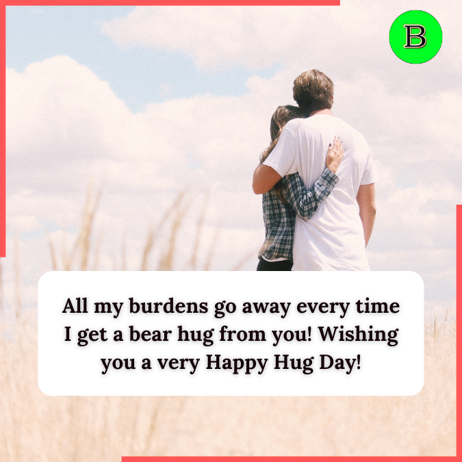 All my burdens go away every time I get a bear hug from you! Wishing you a very Happy Hug Day!