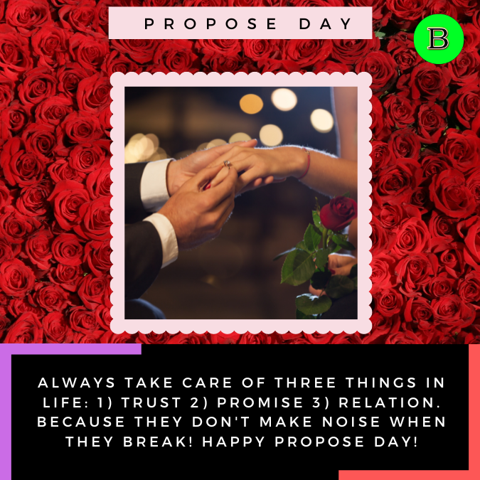 Always take care of three things in life 1) Trust 2) Promise 3) Relation. Because they don't make noise when they break! Happy Propose Day!