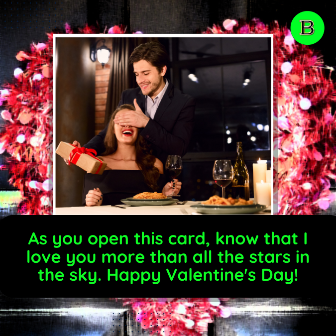 As you open this card, know that I love you more than all the stars in the sky. Happy Valentine's Day!
