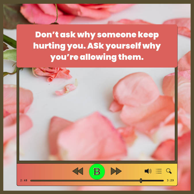 Don’t ask why someone keep hurting you. ASk yourself why you’re allowing them.