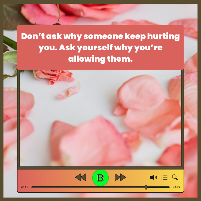 Don’t ask why someone keep hurting you. Ask yourself why you’re allowing them.