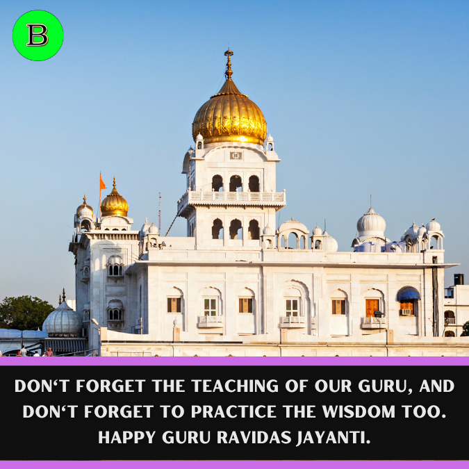 Don't forget the teaching of our Guru, and don't forget to practice the wisdom too. Happy Guru Ravidas Jayanti.