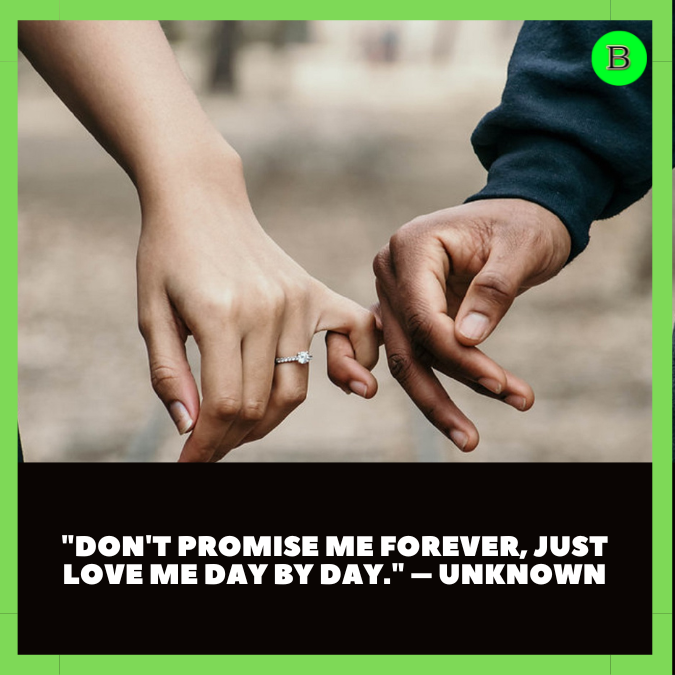 "Don't promise me forever, just love me day by day." – Unknown