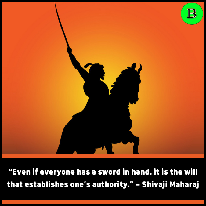 “Even if everyone has a sword in hand, it is the will that establishes one’s authority.” — Shivaji Maharaj