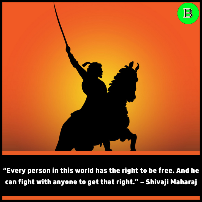 “Every person in this world has the right to be free. And he can fight with anyone to get that right.” — Shivaji Maharaj