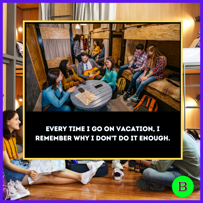 Every time I go on vacation, I remember why I don’t do it enough. – hostel life quotes