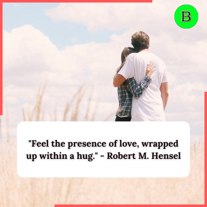 "Feel the presence of love, wrapped up within a hug." - Robert M. Hensel