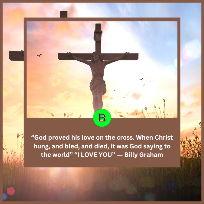 “God proved his love on the cross. When Christ hung, and bled, and died, it was God saying to the world” “I LOVE YOU” ― Billy Graham