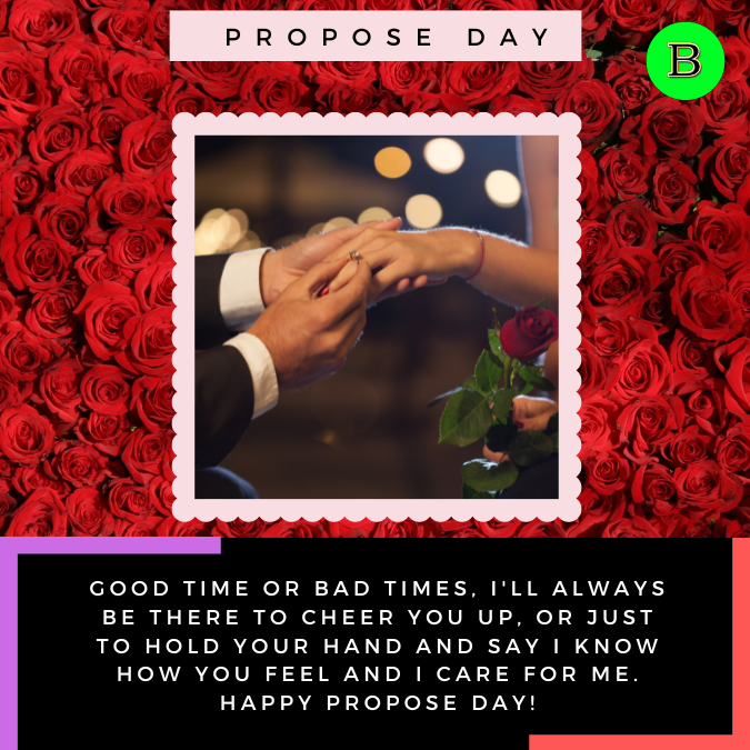 Good time or bad times, I'll always be there to cheer you up, or just to hold your hand and say I know How you feel and I care for me. Happy Propose Day!
