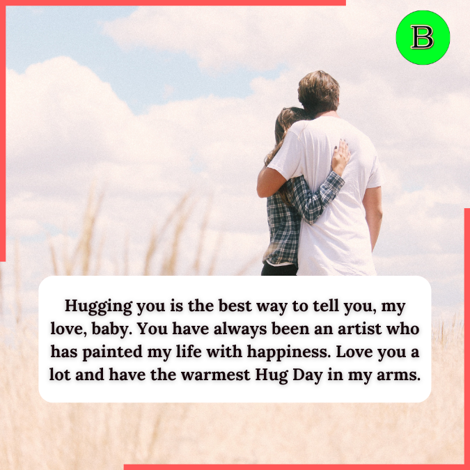 Hugging you is the best way to tell you, my love, baby. You have always been an artist who has painted my life with happiness. Love you a lot and have the warmest Hug Day in my arms.