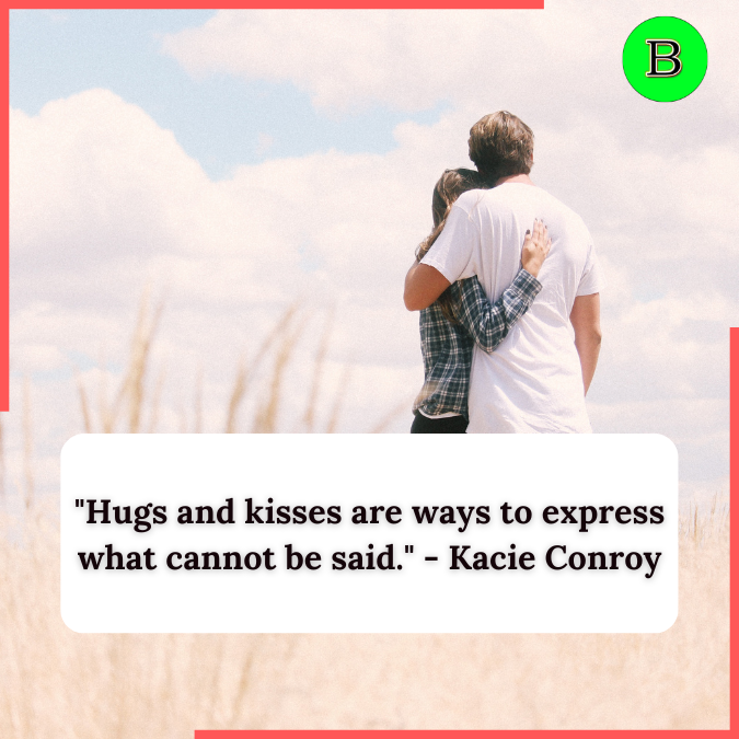 "Hugs and kisses are ways to express what cannot be said." - Kacie Conroy