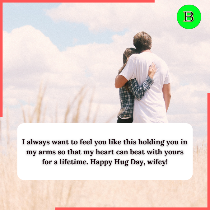 I always want to feel you like this holding you in my arms so that my heart can beat with yours for a lifetime. Happy Hug Day, wifey!
