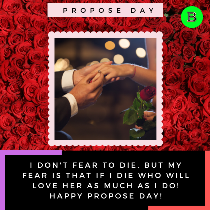 I don't fear to die, but my fear is that if I die who will love her as much as I do! Happy Propose Day!