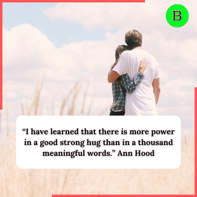 “I have learned that there is more power in a good strong hug than in a thousand meaningful words.” Ann Hood
