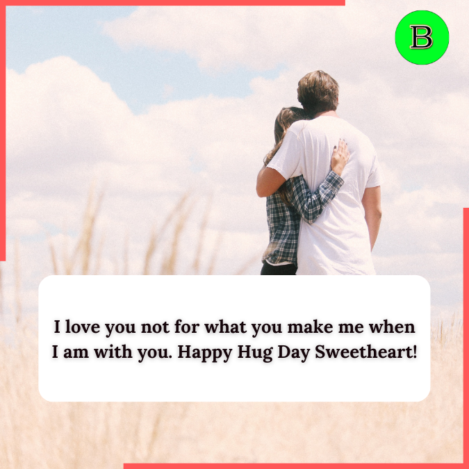 I love you not for what you make me when I am with you. Happy Hug Day Sweetheart!
