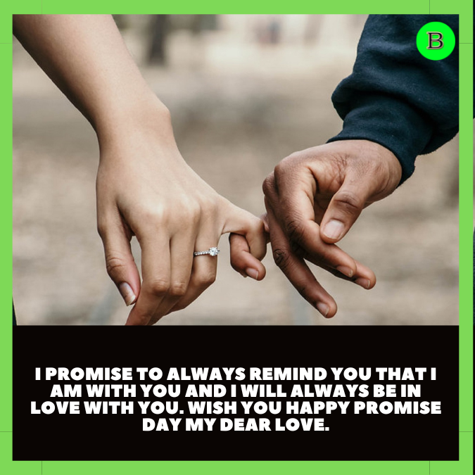 I promise to always remind you that I am with you and I will always be in love with you. Wish you Happy Promise Day my dear love.