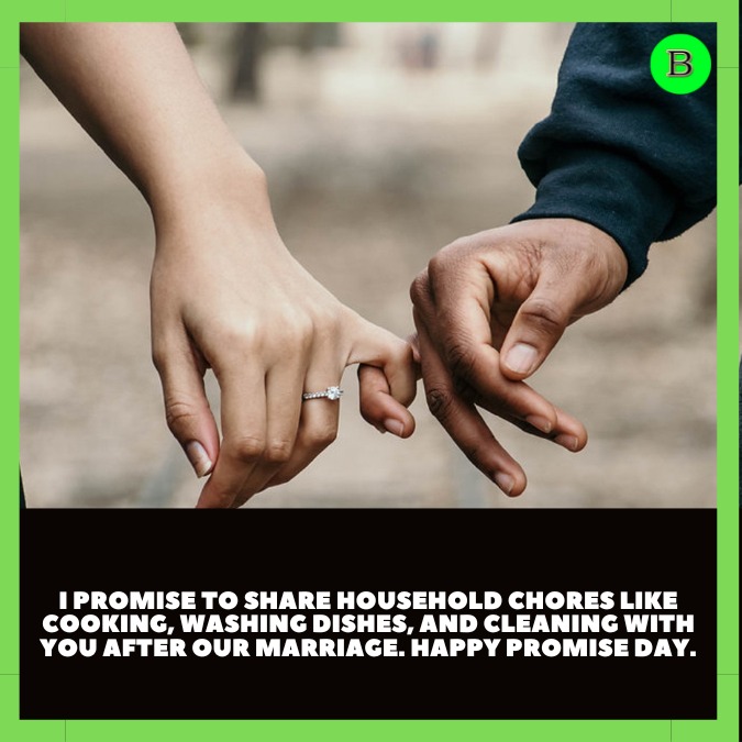I promise to share household chores like cooking, washing dishes, and cleaning with you after our marriage. Happy Promise Day.