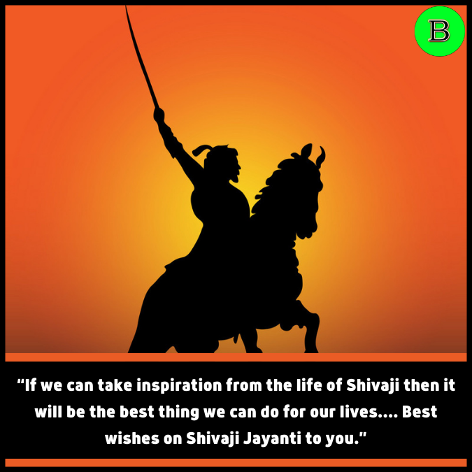 “If we can take inspiration from the life of Shivaji then it will be the best thing we can do for our lives…. Best wishes on Shivaji Jayanti to you.”