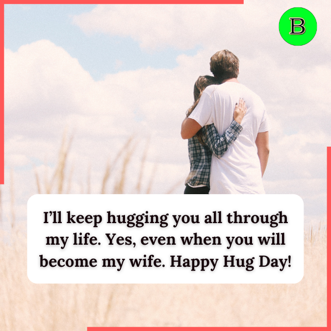 I’ll keep hugging you all through my life. Yes, even when you will become my wife. Happy Hug Day!