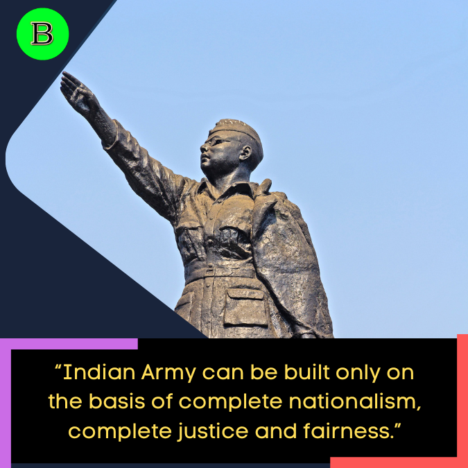 “Indian Army can be built only on the basis of complete nationalism, complete justice and fairness.”