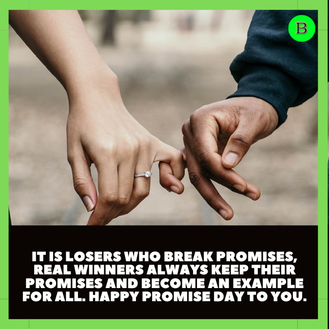 It is losers who break promises, real winners always keep their promises and become an example for all. Happy Promise Day to you.