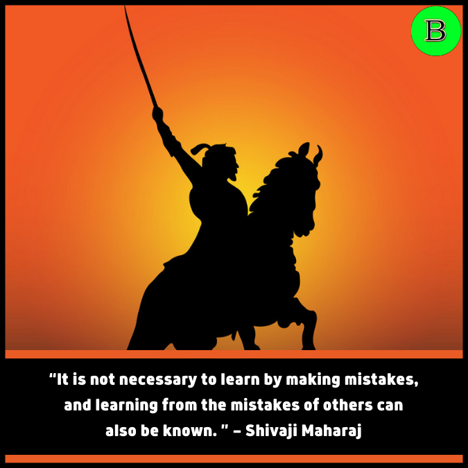 “It is not necessary to learn by making mistakes, and learning from the mistakes of others can also be known. ” — Shivaji Maharaj