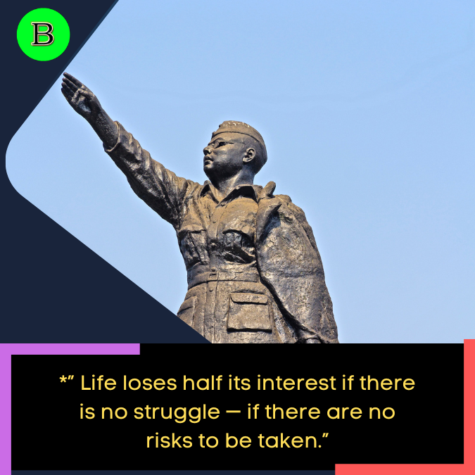 ” Life loses half its interest if there is no struggle — if there are no risks to be taken.”