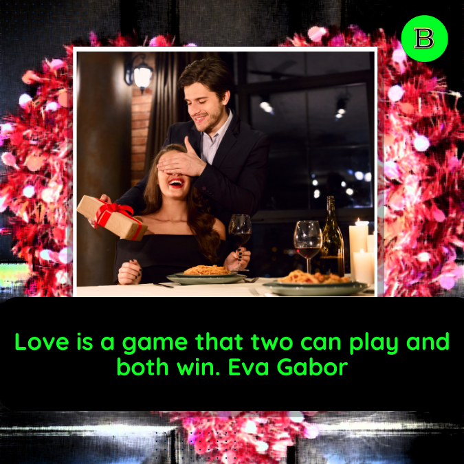 Love is a game that two can play and both win. Eva Gabor