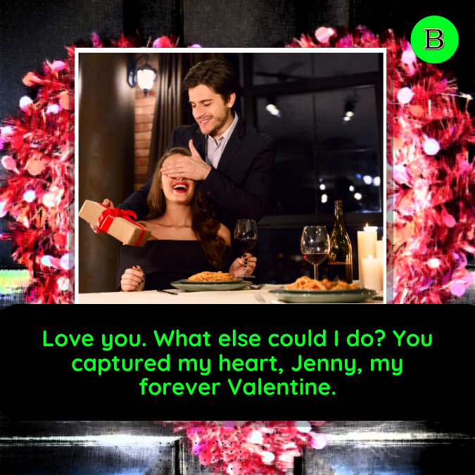 Love you. What else could I do? You captured my heart, Jenny, my forever Valentine.