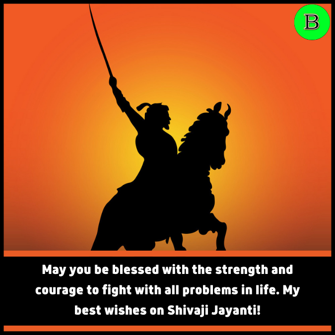 May you be blessed with the strength and courage to fight with all problems in life. My best wishes on Shivaji Jayanti!