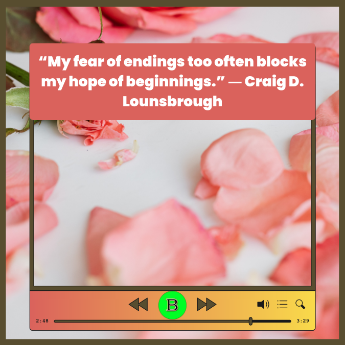 “My fear of endings too often blocks my hope of beginnings.” ― Craig D. Lounsbrough
