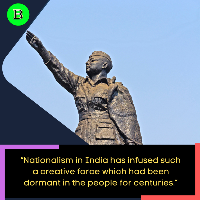 “Nationalism in India has infused such a creative force which had been dormant in the people for centuries.”