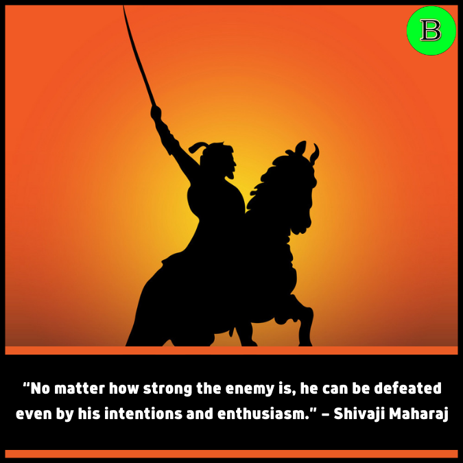 “No matter how strong the enemy is, he can be defeated even by his intentions and enthusiasm.” — Shivaji Maharaj