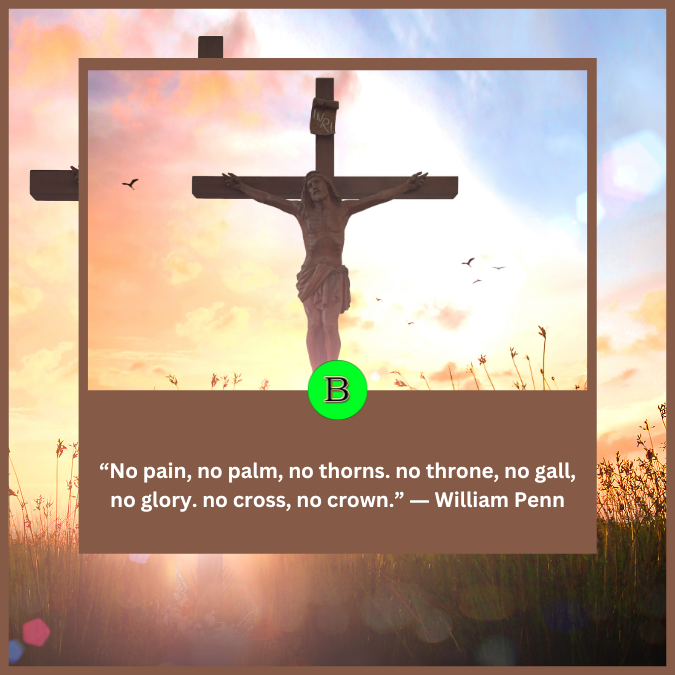 “No pain, no palm, no thorns. no throne, no gall, no glory. no cross, no crown.” ― William Penn