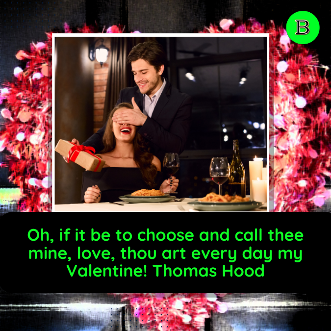 Oh, if it be to choose and call thee mine, love, thou art every day my Valentine! Thomas Hood