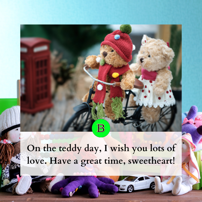 On the teddy day, I wish you lots of love. Have a great time, sweetheart!