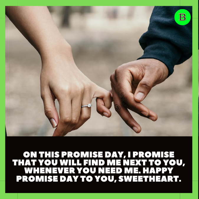 On this promise day, I promise that you will find me next to you, whenever you need me. Happy promise day to you, sweetheart.