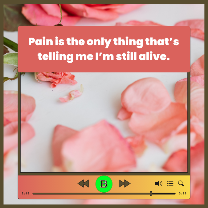 Pain is the only thing that’s telling me I’m still alive.