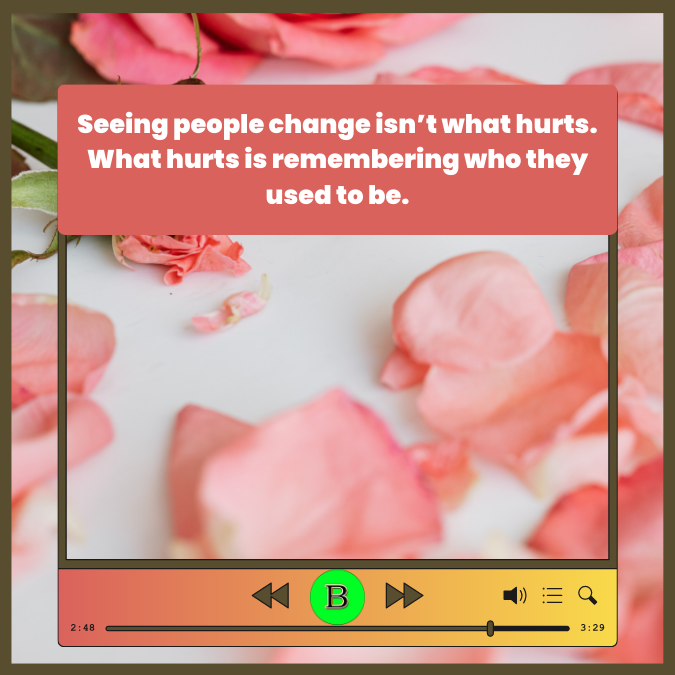 Seeing people change isn’t what hurts. What hurts is remembering who they used to be.