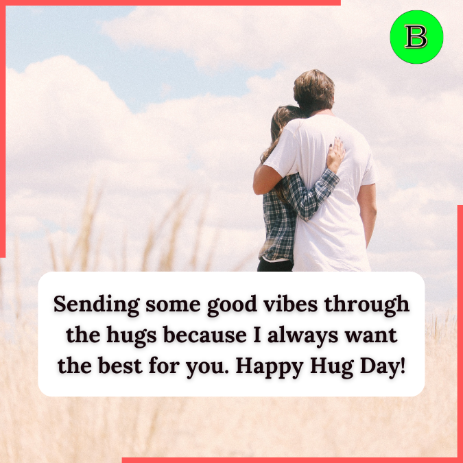 Sending some good vibes through the hugs because I always want the best for you. Happy Hug Day!