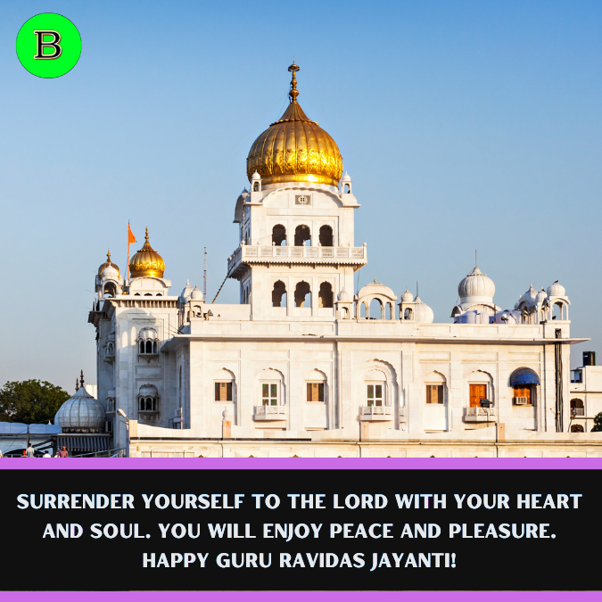 Surrender yourself to the Lord with your heart and soul. You will enjoy peace and pleasure. Happy Guru Ravidas Jayanti!