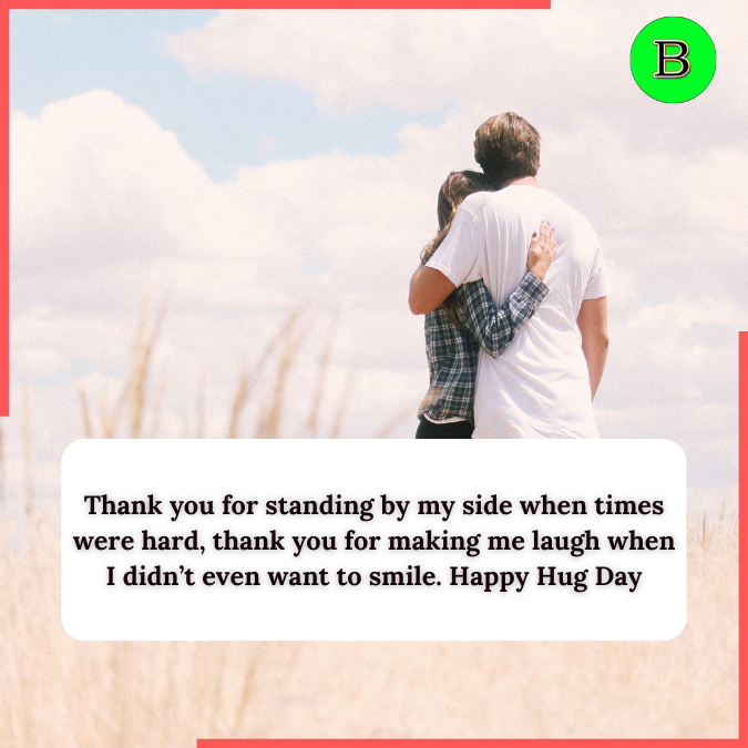 Thank you for standing by my side when times were hard, thank you for making me laugh when I didn’t even want to smile. Happy Hug Day