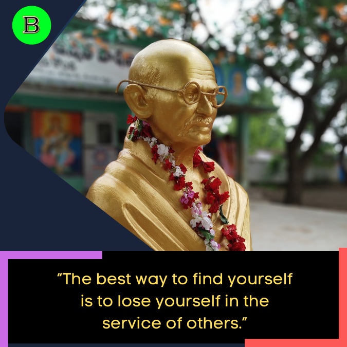“The best way to find yourself is to lose yourself in the service of others.”