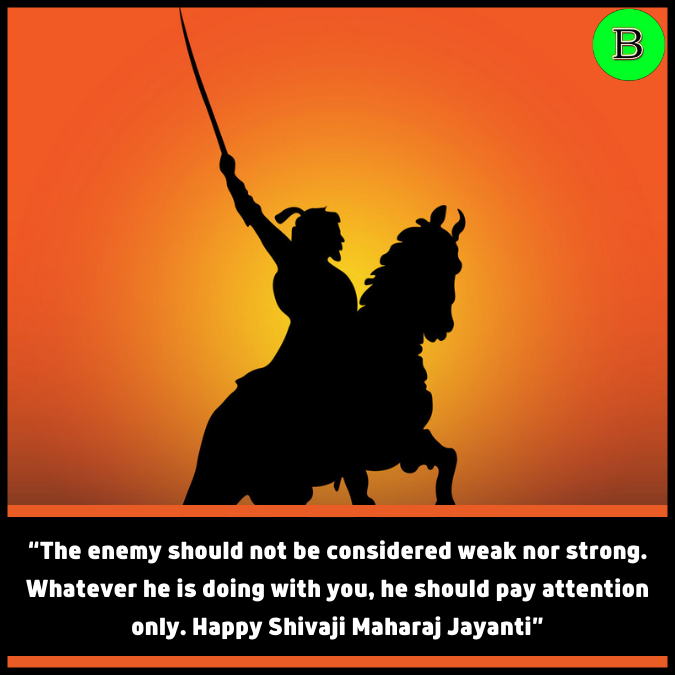 “The enemy should not be considered weak nor strong. Whatever he is doing with you, he should pay attention only. Happy Shivaji Maharaj Jayanti”