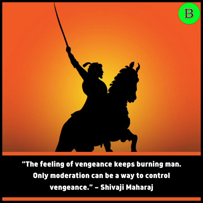“The feeling of vengeance keeps burning man. Only moderation can be a way to control vengeance.” — Shivaji Maharaj