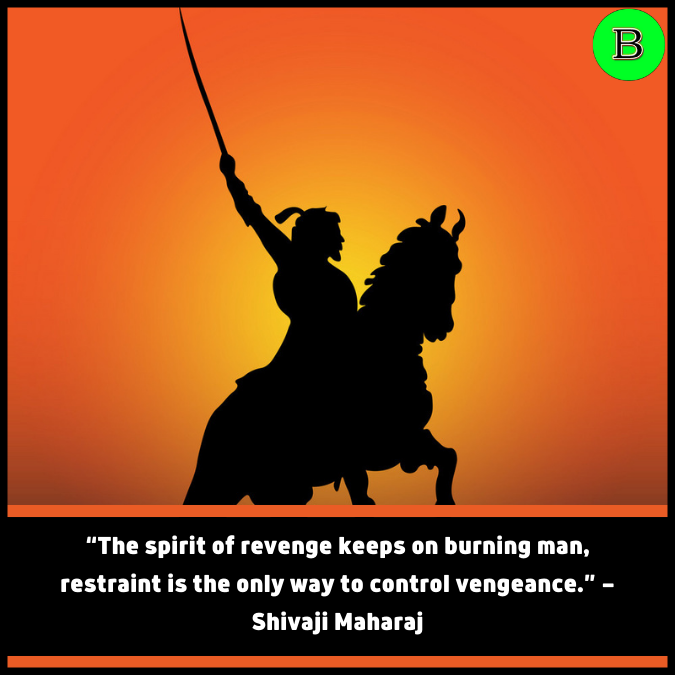 “The spirit of revenge keeps on burning man, restraint is the only way to control vengeance.” — Shivaji Maharaj