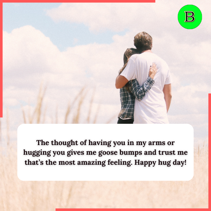 The thought of having you in my arms or hugging you gives me goose bumps and trust me that’s the most amazing feeling. Happy hug day!